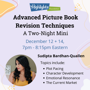 Highlights Foundation logo. Advanced Picture Book Revision Techniques, a two-night mini. Dec. 12 + 14, 7pm-8:15pm Eastern. Photo of Sudipta Bardhan-Quallen. Topics include: Plot Pacing, Character Development, Emotional Resonance, The Current Market